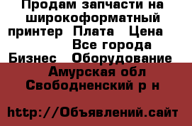 Продам запчасти на широкоформатный принтер. Плата › Цена ­ 27 000 - Все города Бизнес » Оборудование   . Амурская обл.,Свободненский р-н